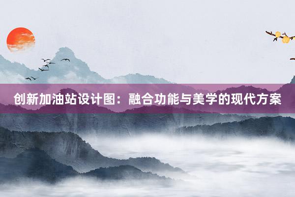 创新加油站设计图：融合功能与美学的现代方案