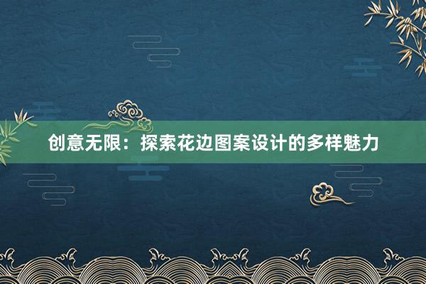 创意无限：探索花边图案设计的多样魅力